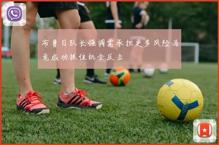 布鲁日队长强调需承担更多风险马竞成功抓住机会反击