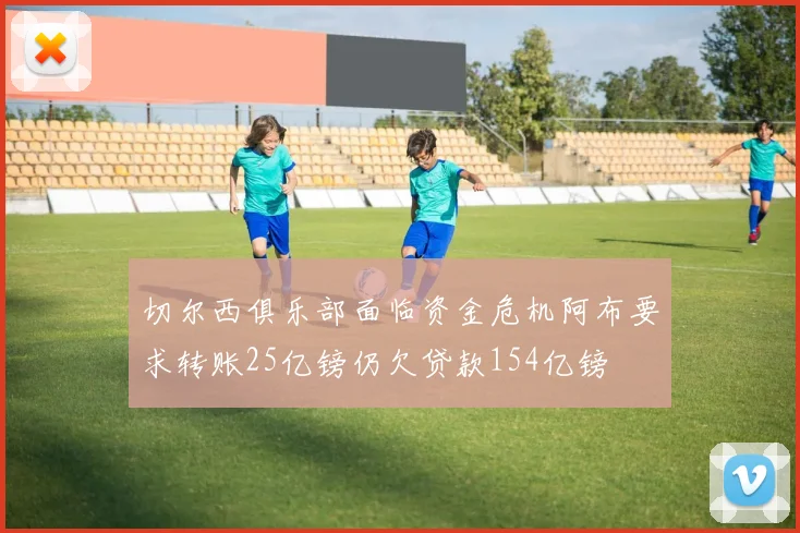 切尔西俱乐部面临资金危机阿布要求转账25亿镑仍欠贷款154亿镑