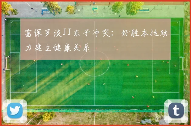 富保罗谈JJ东子冲突：好胜本性助力建立健康关系