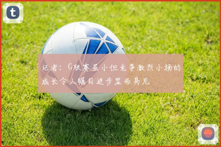 记者：G联赛虽小但竞争激烈小杨的成长令人瞩目进步显而易见