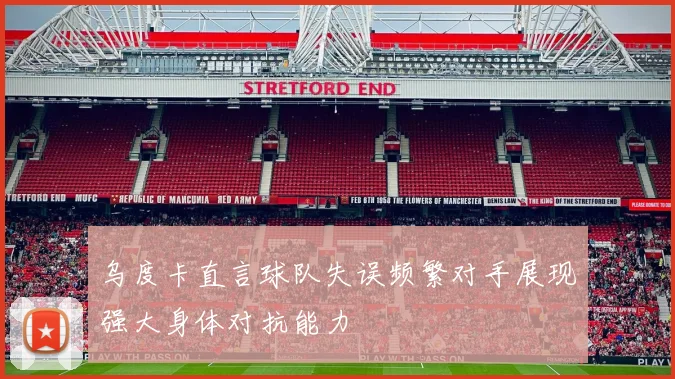 乌度卡直言球队失误频繁对手展现强大身体对抗能力