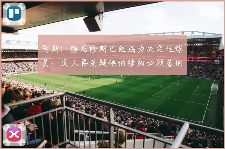 阿斯：维尼修斯已经成为决定性球员，没人再质疑他的续约必须落地