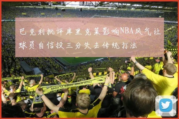 巴克利批评库里克莱影响NBA风气让球员自信投三分失去传统打法