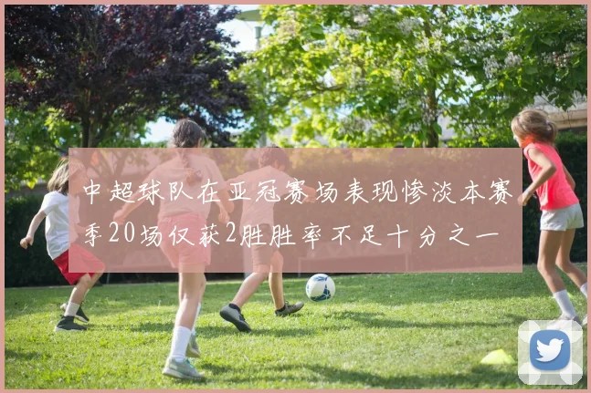 中超球队在亚冠赛场表现惨淡本赛季20场仅获2胜胜率不足十分之一