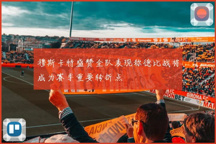 穆斯卡特盛赞全队表现称德比战将成为赛季重要转折点