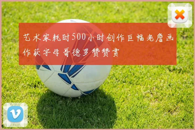艺术家耗时500小时创作巨幅老詹画作获字母哥德罗赞赞赏