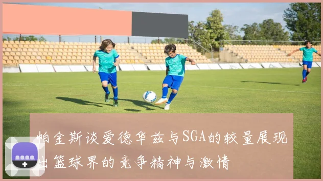帕金斯谈爱德华兹与SGA的较量展现出篮球界的竞争精神与激情