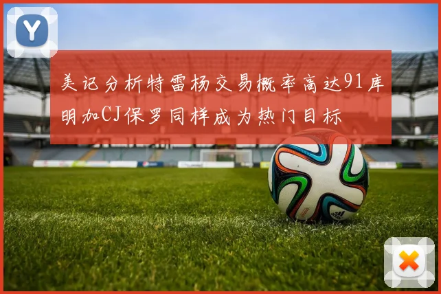 美记分析特雷杨交易概率高达91库明加CJ保罗同样成为热门目标