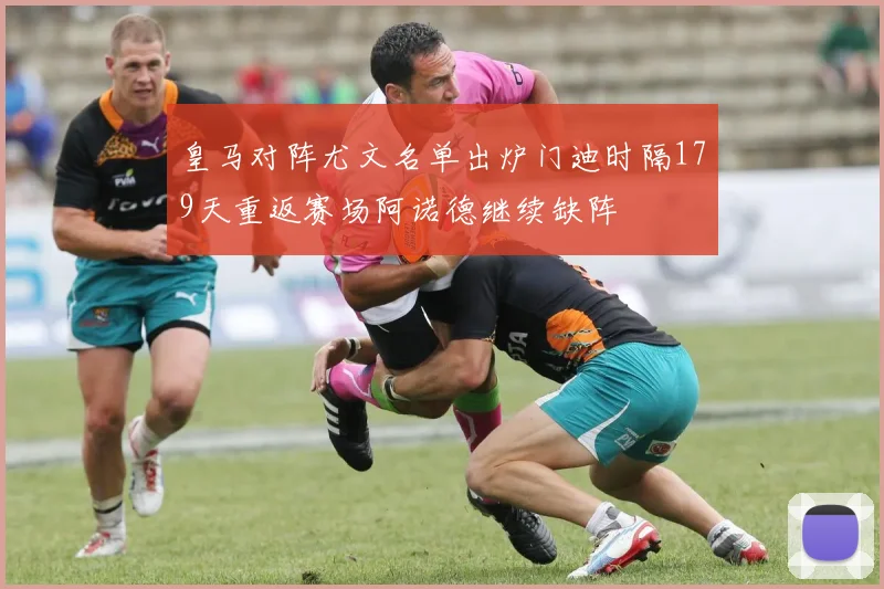皇马对阵尤文名单出炉门迪时隔179天重返赛场阿诺德继续缺阵