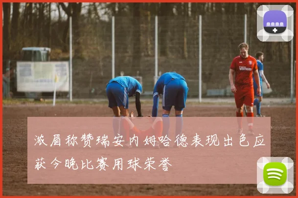 浓眉称赞瑞安内姆哈德表现出色应获今晚比赛用球荣誉