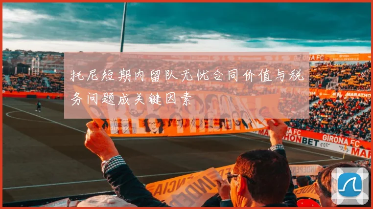 托尼短期内留队无忧合同价值与税务问题成关键因素