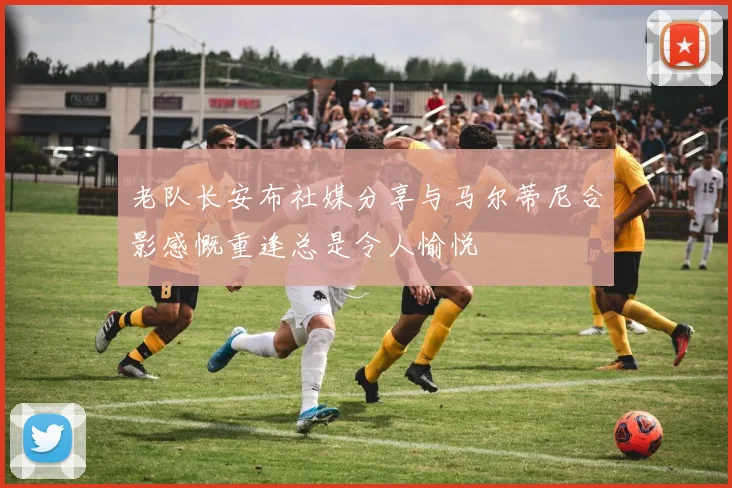 老队长安布社媒分享与马尔蒂尼合影感慨重逢总是令人愉悦