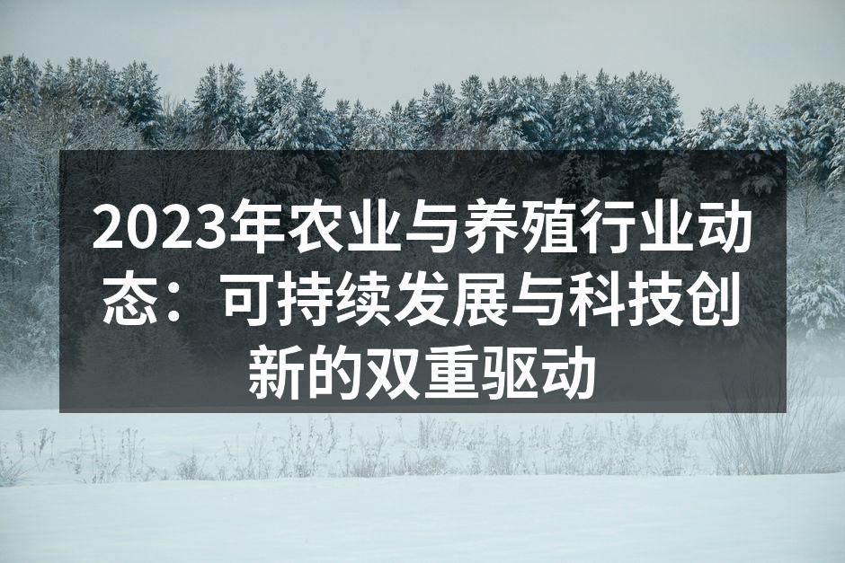 2023年农业与养殖行业动态：可持续发展与科技创新的双重驱动