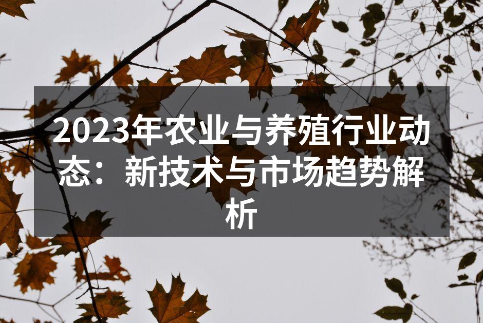 2023年农业与养殖行业动态：新技术与市场趋势解析