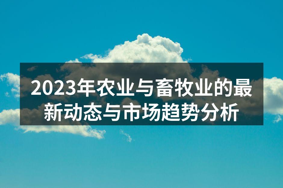 2023年农业与畜牧业的最新动态与市场趋势分析
