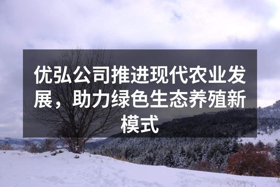优弘公司推进现代农业发展，助力绿色生态养殖新模式