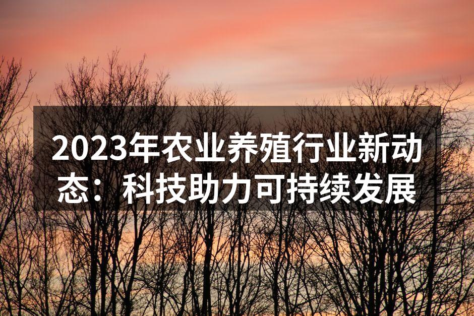 2023年农业养殖行业新动态：科技助力可持续发展