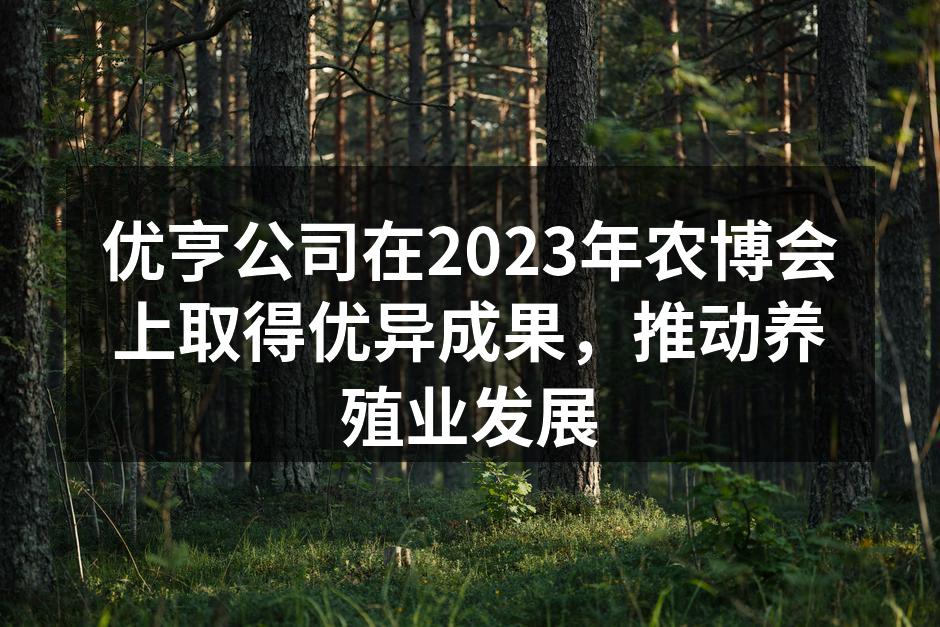 优亨公司在2023年农博会上取得优异成果，推动养殖业发展
