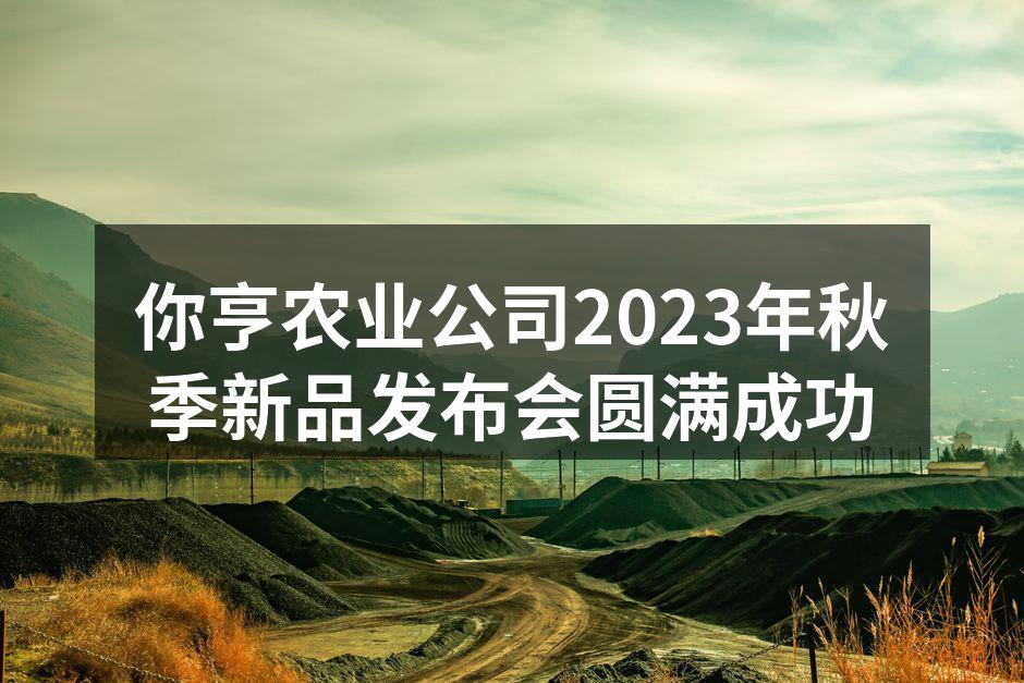 你亨农业公司2023年秋季新品发布会圆满成功