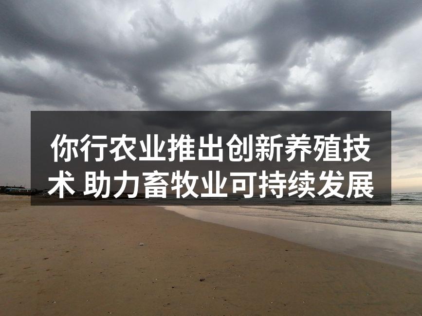 你行农业推出创新养殖技术 助力畜牧业可持续发展