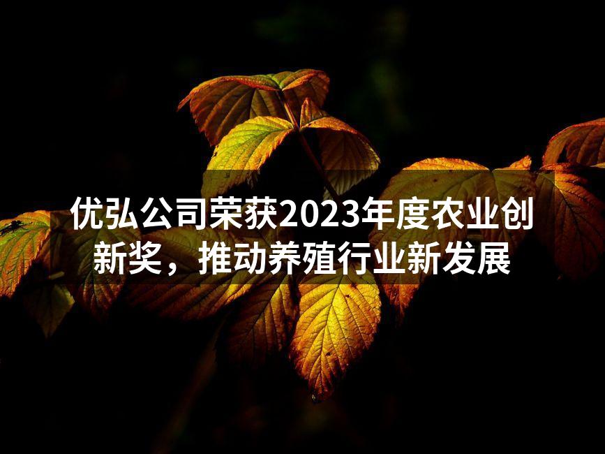 优弘公司荣获2023年度农业创新奖，推动养殖行业新发展